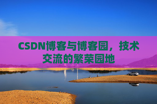 CSDN博客与博客园,技术交流的繁荣园地