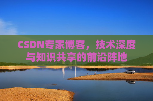 CSDN专家博客,技术深度与知识共享的前沿阵地